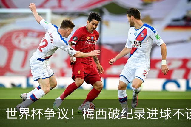 世界杯争议！梅西破纪录进球不该算！曼联传奇怒喷：VAR 全瞎了！